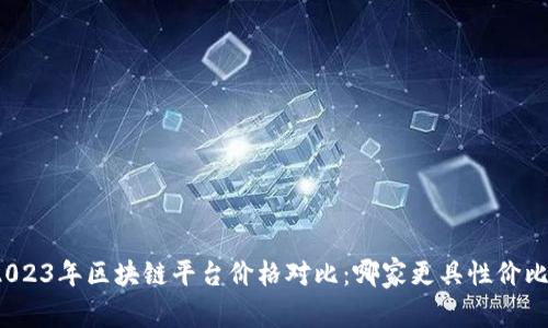 2023年区块链平台价格对比：哪家更具性价比？